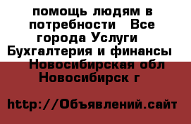 помощь людям в потребности - Все города Услуги » Бухгалтерия и финансы   . Новосибирская обл.,Новосибирск г.